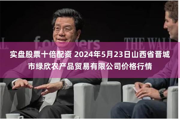 实盘股票十倍配资 2024年5月23日山西省晋城市绿欣农产品贸易有限公司价格行情
