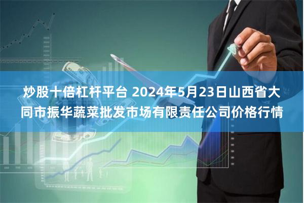 炒股十倍杠杆平台 2024年5月23日山西省大同市振华蔬菜批发市场有限责任公司价格行情