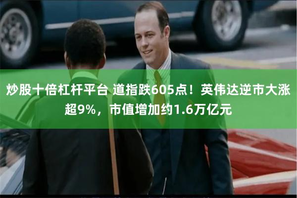 炒股十倍杠杆平台 道指跌605点！英伟达逆市大涨超9%，市值增加约1.6万亿元