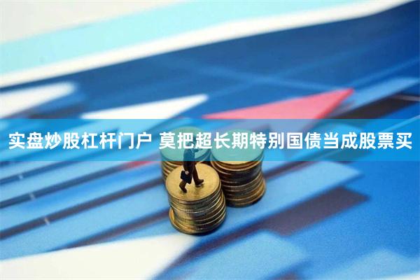 实盘炒股杠杆门户 莫把超长期特别国债当成股票买