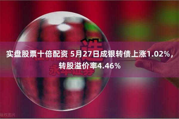 实盘股票十倍配资 5月27日成银转债上涨1.02%，转股溢价率4.46%