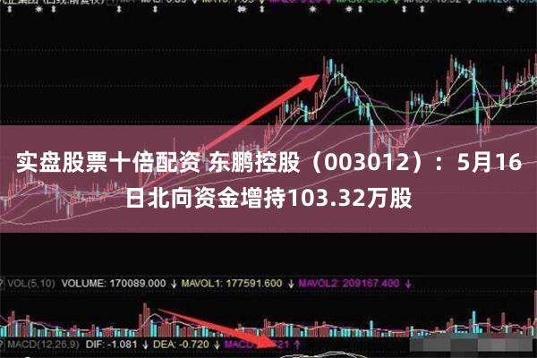 实盘股票十倍配资 东鹏控股（003012）：5月16日北向资金增持103.32万股