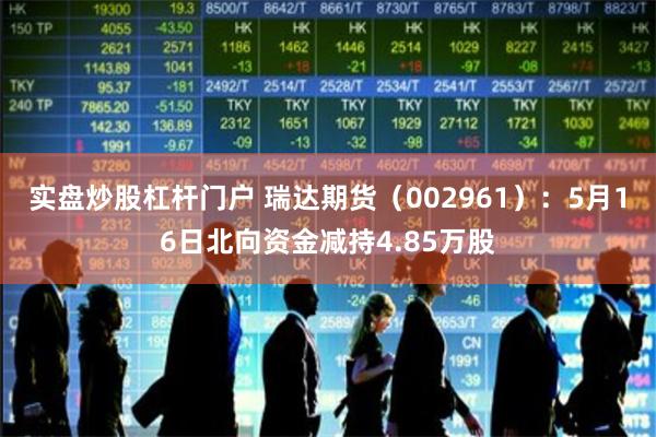 实盘炒股杠杆门户 瑞达期货（002961）：5月16日北向资金减持4.85万股