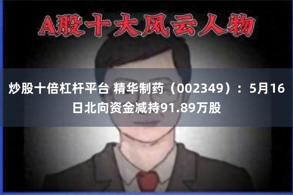 炒股十倍杠杆平台 精华制药（002349）：5月16日北向资金减持91.89万股