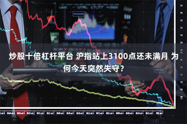 炒股十倍杠杆平台 沪指站上3100点还未满月 为何今天突然失守？