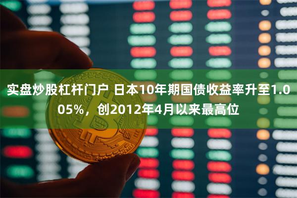 实盘炒股杠杆门户 日本10年期国债收益率升至1.005%，创2012年4月以来最高位