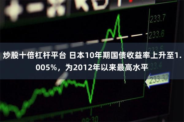 炒股十倍杠杆平台 日本10年期国债收益率上升至1.005%，为2012年以来最高水平