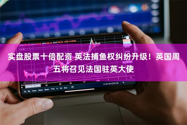实盘股票十倍配资 英法捕鱼权纠纷升级！英国周五将召见法国驻英大使