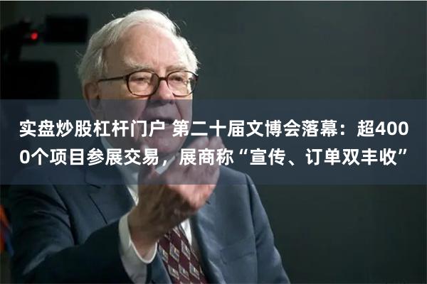 实盘炒股杠杆门户 第二十届文博会落幕：超4000个项目参展交易，展商称“宣传、订单双丰收”