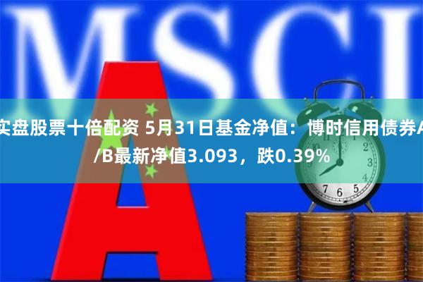 实盘股票十倍配资 5月31日基金净值：博时信用债券A/B最新净值3.093，跌0.39%