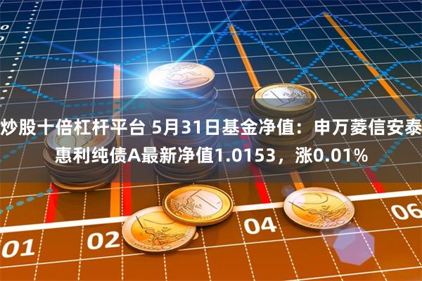 炒股十倍杠杆平台 5月31日基金净值：申万菱信安泰惠利纯债A最新净值1.0153，涨0.01%