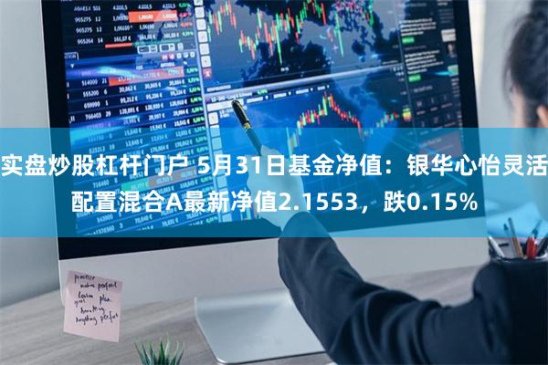 实盘炒股杠杆门户 5月31日基金净值：银华心怡灵活配置混合A最新净值2.1553，跌0.15%