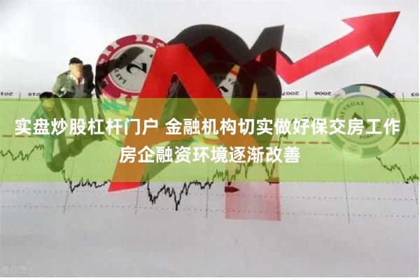 实盘炒股杠杆门户 金融机构切实做好保交房工作 房企融资环境逐渐改善