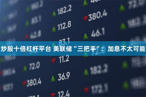 炒股十倍杠杆平台 美联储“三把手”：加息不太可能