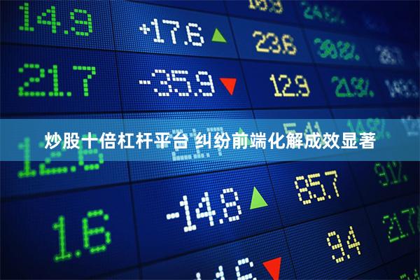 炒股十倍杠杆平台 纠纷前端化解成效显著