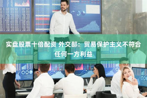 实盘股票十倍配资 外交部：贸易保护主义不符合任何一方利益