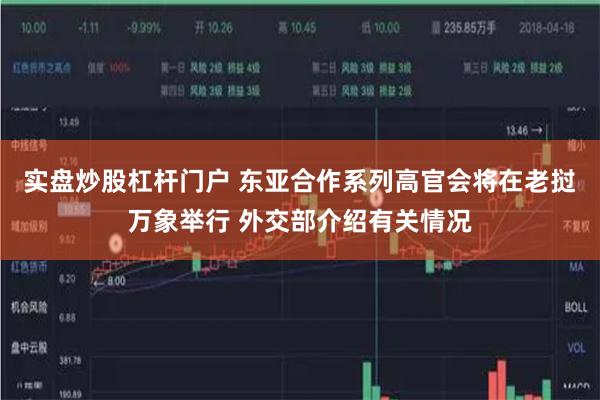 实盘炒股杠杆门户 东亚合作系列高官会将在老挝万象举行 外交部介绍有关情况