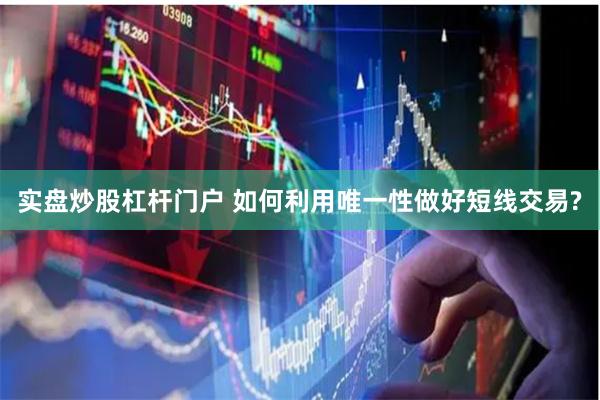实盘炒股杠杆门户 如何利用唯一性做好短线交易?