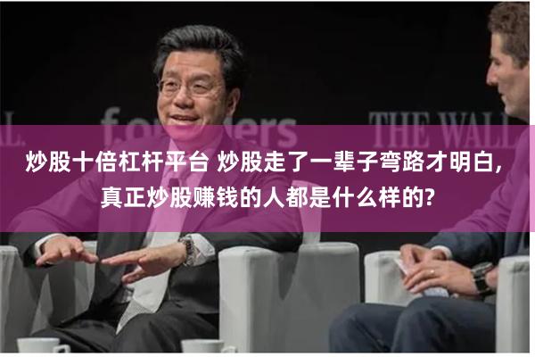 炒股十倍杠杆平台 炒股走了一辈子弯路才明白, 真正炒股赚钱的人都是什么样的?