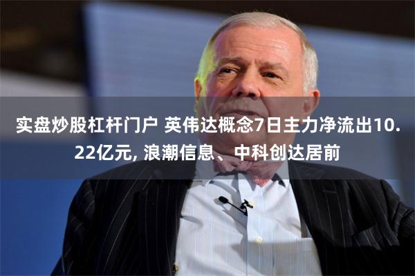 实盘炒股杠杆门户 英伟达概念7日主力净流出10.22亿元, 浪潮信息、中科创达居前