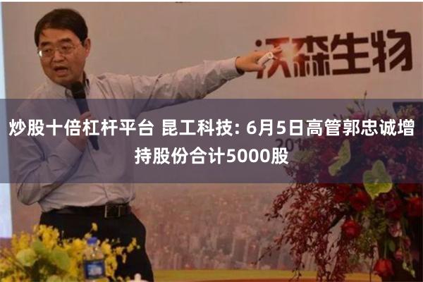 炒股十倍杠杆平台 昆工科技: 6月5日高管郭忠诚增持股份合计5000股