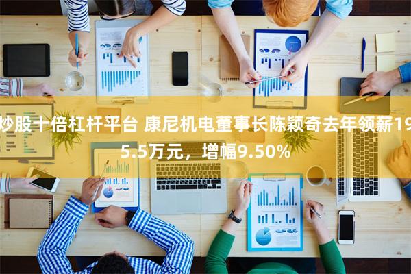 炒股十倍杠杆平台 康尼机电董事长陈颖奇去年领薪195.5万元，增幅9.50%