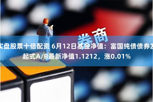 实盘股票十倍配资 6月12日基金净值：富国纯债债券发起式A/B最新净值1.1212，涨0.01%