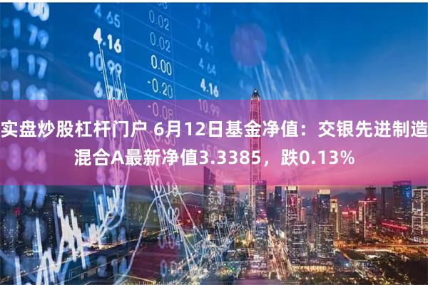 实盘炒股杠杆门户 6月12日基金净值：交银先进制造混合A最新净值3.3385，跌0.13%