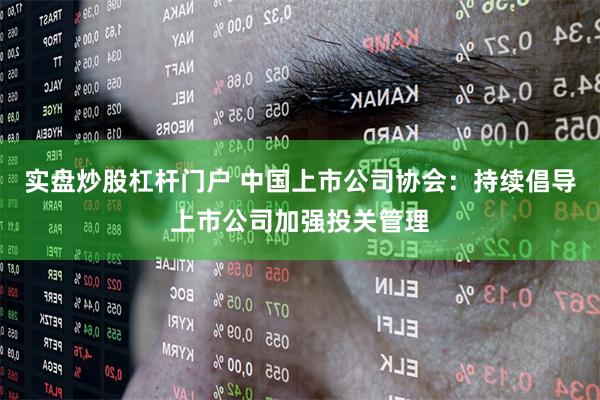 实盘炒股杠杆门户 中国上市公司协会：持续倡导上市公司加强投关管理