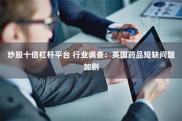 炒股十倍杠杆平台 行业调查：英国药品短缺问题加剧