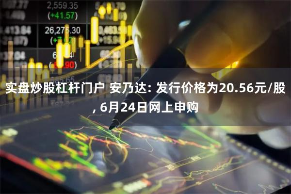 实盘炒股杠杆门户 安乃达: 发行价格为20.56元/股, 6月24日网上申购