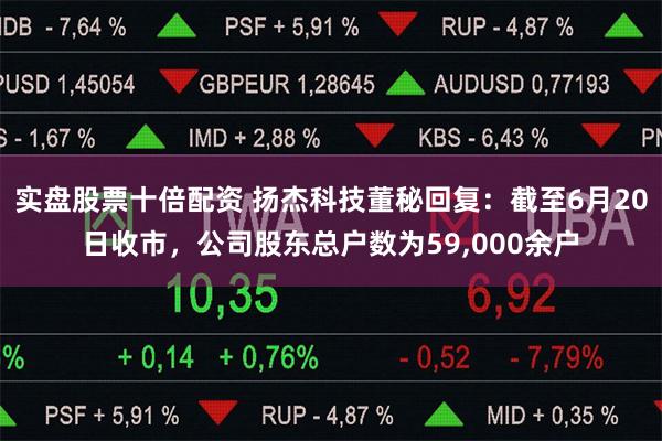 实盘股票十倍配资 扬杰科技董秘回复：截至6月20日收市，公司股东总户数为59,000余户