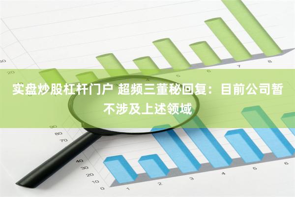 实盘炒股杠杆门户 超频三董秘回复：目前公司暂不涉及上述领域