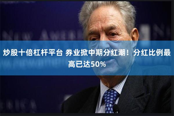 炒股十倍杠杆平台 券业掀中期分红潮！分红比例最高已达50%