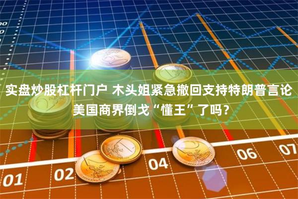 实盘炒股杠杆门户 木头姐紧急撤回支持特朗普言论 美国商界倒戈“懂王”了吗？
