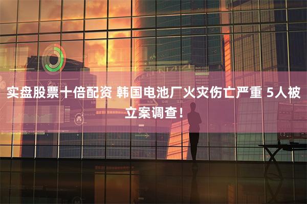 实盘股票十倍配资 韩国电池厂火灾伤亡严重 5人被立案调查！