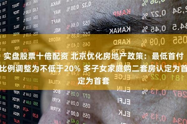 实盘股票十倍配资 北京优化房地产政策：最低首付款比例调整为不低于20% 多子女家庭购二套房认定为首套
