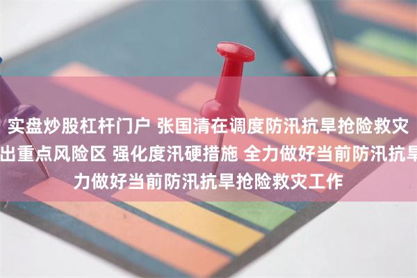 实盘炒股杠杆门户 张国清在调度防汛抗旱抢险救灾工作时强调 突出重点风险区 强化度汛硬措施 全力做好当前防汛抗旱抢险救灾工作