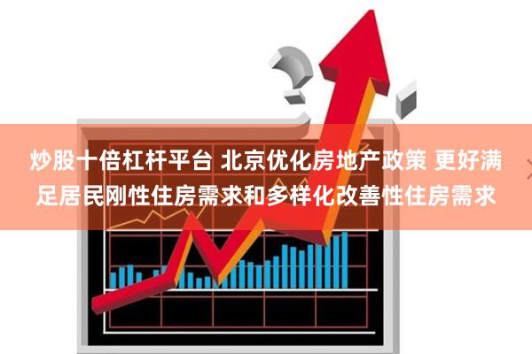 炒股十倍杠杆平台 北京优化房地产政策 更好满足居民刚性住房需求和多样化改善性住房需求