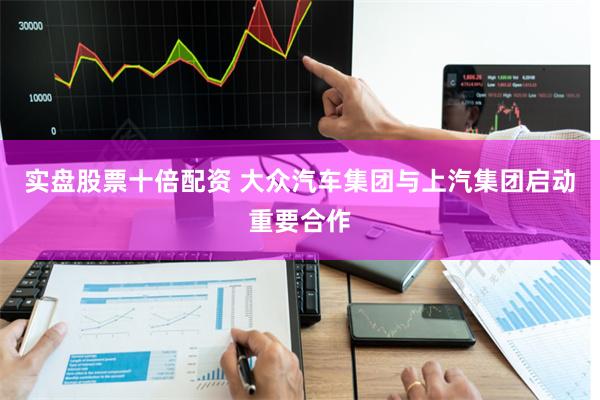 实盘股票十倍配资 大众汽车集团与上汽集团启动重要合作