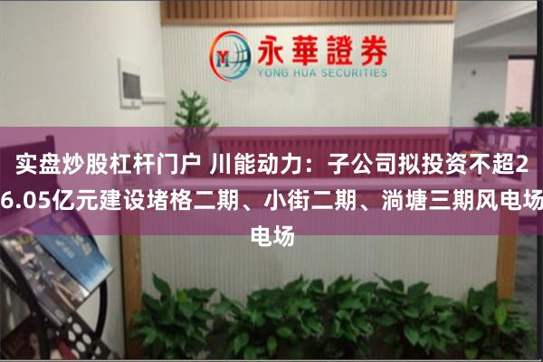 实盘炒股杠杆门户 川能动力：子公司拟投资不超26.05亿元建设堵格二期、小街二期、淌塘三期风电场