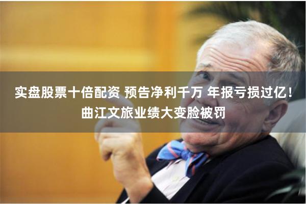 实盘股票十倍配资 预告净利千万 年报亏损过亿！曲江文旅业绩大变脸被罚