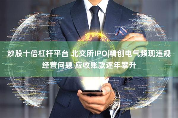 炒股十倍杠杆平台 北交所IPO|精创电气频现违规经营问题 应收账款逐年攀升