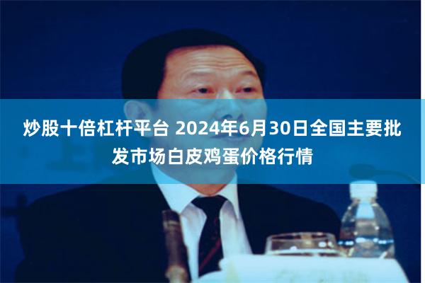 炒股十倍杠杆平台 2024年6月30日全国主要批发市场白皮鸡蛋价格行情