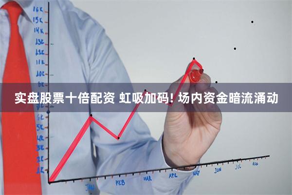 实盘股票十倍配资 虹吸加码! 场内资金暗流涌动