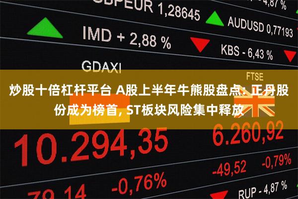 炒股十倍杠杆平台 A股上半年牛熊股盘点: 正丹股份成为榜首, ST板块风险集中释放