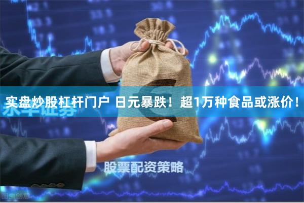 实盘炒股杠杆门户 日元暴跌！超1万种食品或涨价！