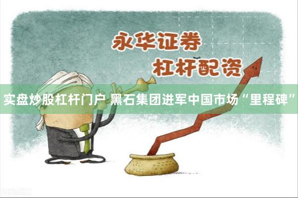 实盘炒股杠杆门户 黑石集团进军中国市场“里程碑”