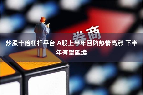炒股十倍杠杆平台 A股上半年回购热情高涨 下半年有望延续