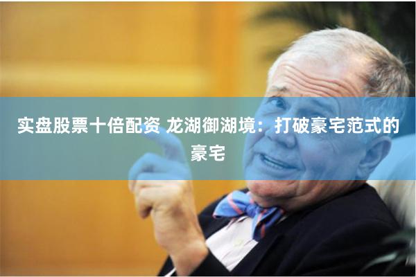 实盘股票十倍配资 龙湖御湖境：打破豪宅范式的豪宅